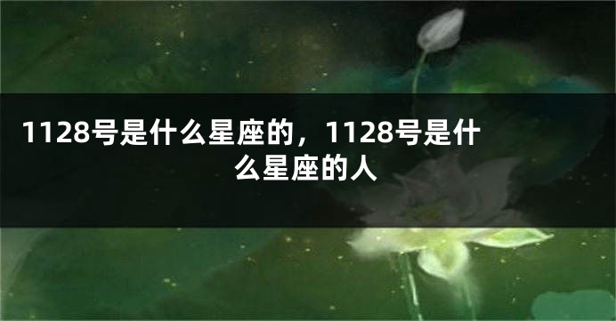 1128号是什么星座的，1128号是什么星座的人