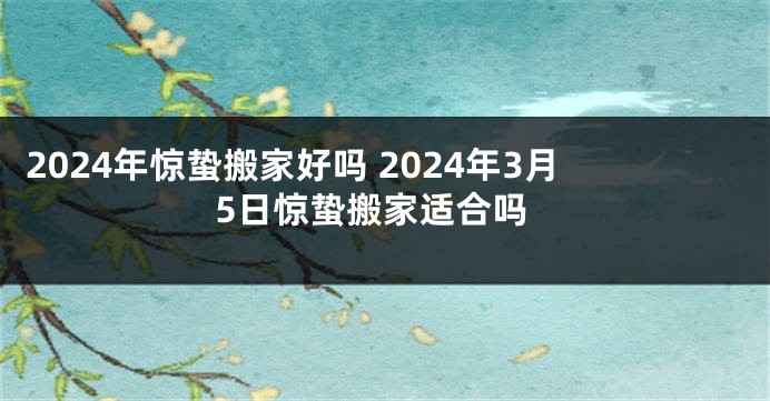2024年惊蛰搬家好吗 2024年3月5日惊蛰搬家适合吗