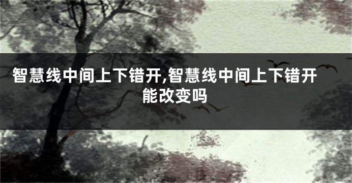 智慧线中间上下错开,智慧线中间上下错开能改变吗