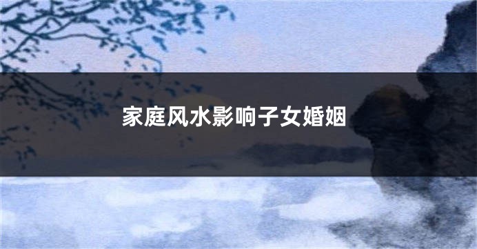 家庭风水影响子女婚姻