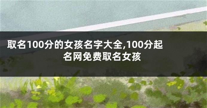 取名100分的女孩名字大全,100分起名网免费取名女孩