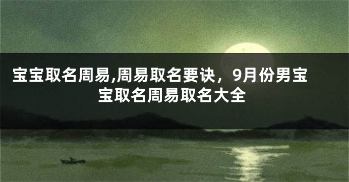 宝宝取名周易,周易取名要诀，9月份男宝宝取名周易取名大全