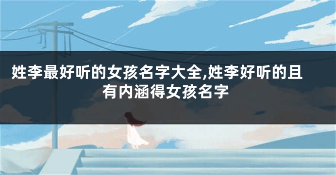姓李最好听的女孩名字大全,姓李好听的且有内涵得女孩名字
