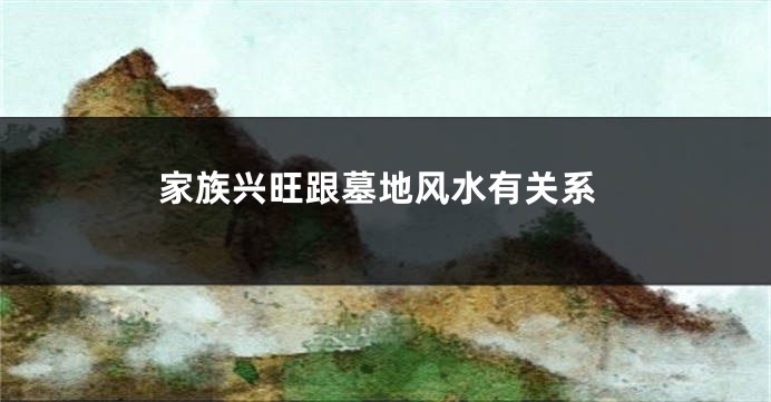家族兴旺跟墓地风水有关系