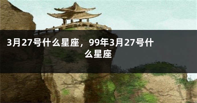 3月27号什么星座，99年3月27号什么星座