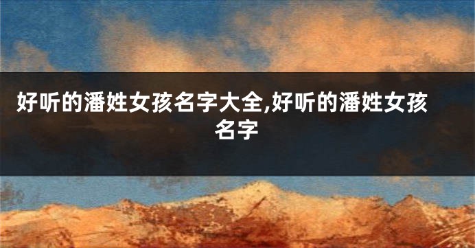 好听的潘姓女孩名字大全,好听的潘姓女孩名字