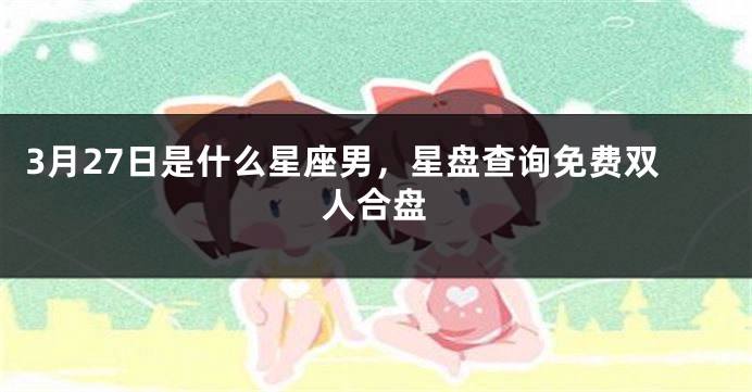 3月27日是什么星座男，星盘查询免费双人合盘