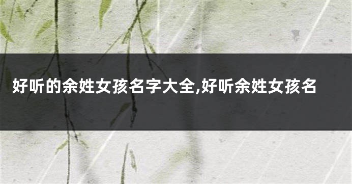 好听的余姓女孩名字大全,好听余姓女孩名