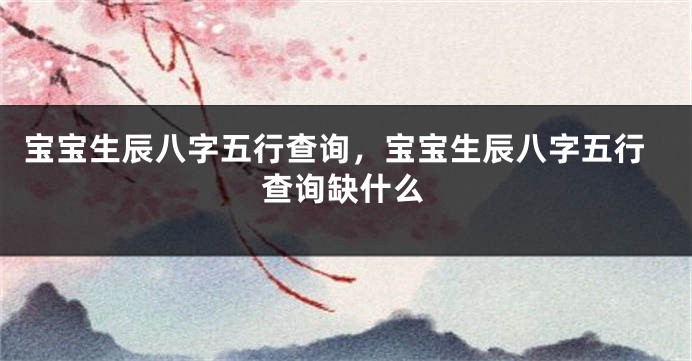 宝宝生辰八字五行查询，宝宝生辰八字五行查询缺什么