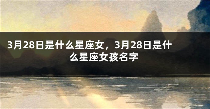 3月28日是什么星座女，3月28日是什么星座女孩名字
