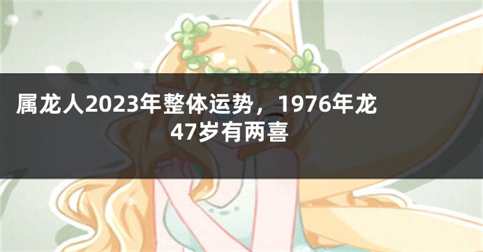 属龙人2023年整体运势，1976年龙47岁有两喜