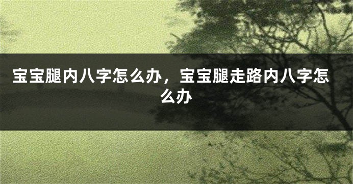 宝宝腿内八字怎么办，宝宝腿走路内八字怎么办