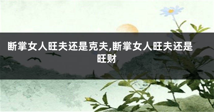 断掌女人旺夫还是克夫,断掌女人旺夫还是旺财