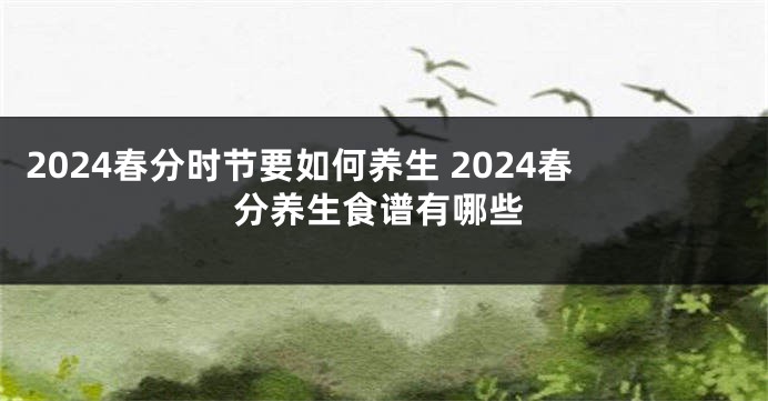 2024春分时节要如何养生 2024春分养生食谱有哪些