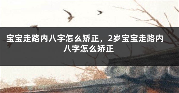 宝宝走路内八字怎么矫正，2岁宝宝走路内八字怎么矫正