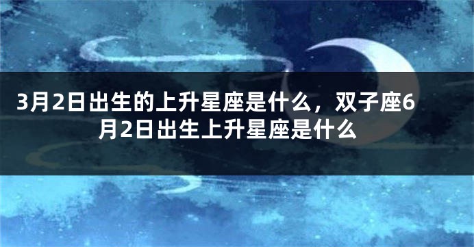3月2日出生的上升星座是什么，双子座6月2日出生上升星座是什么