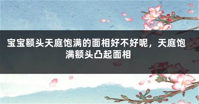 宝宝额头天庭饱满的面相好不好呢，天庭饱满额头凸起面相