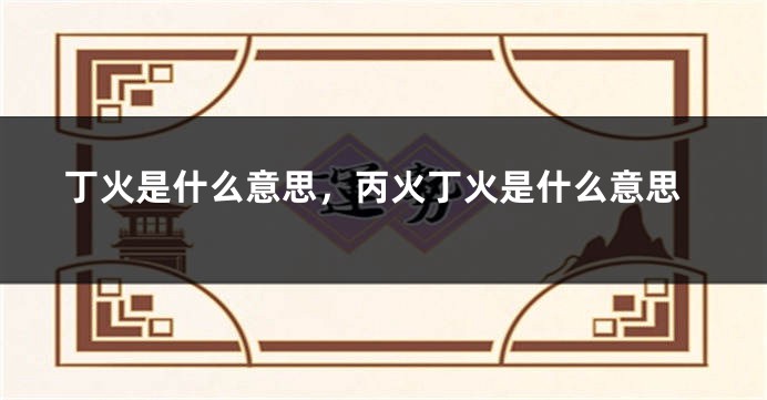 丁火是什么意思，丙火丁火是什么意思