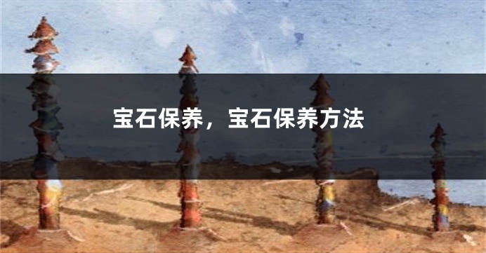 宝石保养,宝石保养方法