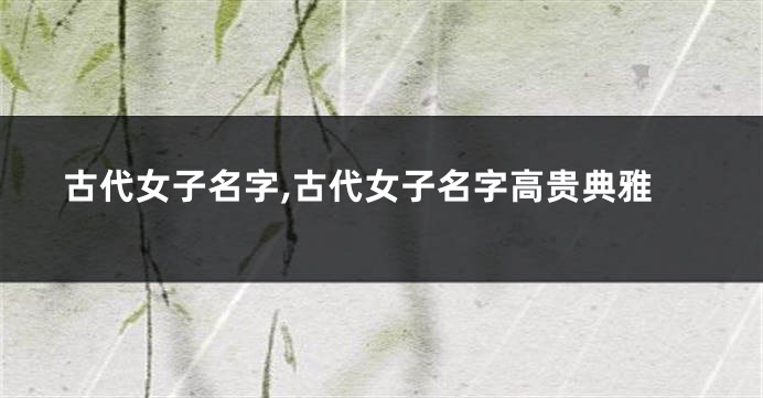 古代女子名字,古代女子名字高贵典雅