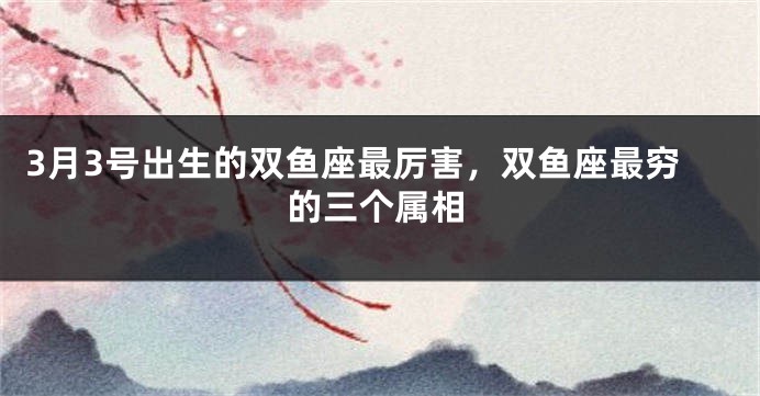 3月3号出生的双鱼座最厉害，双鱼座最穷的三个属相