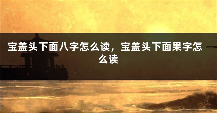 宝盖头下面八字怎么读，宝盖头下面果字怎么读