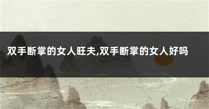 双手断掌的女人旺夫,双手断掌的女人好吗