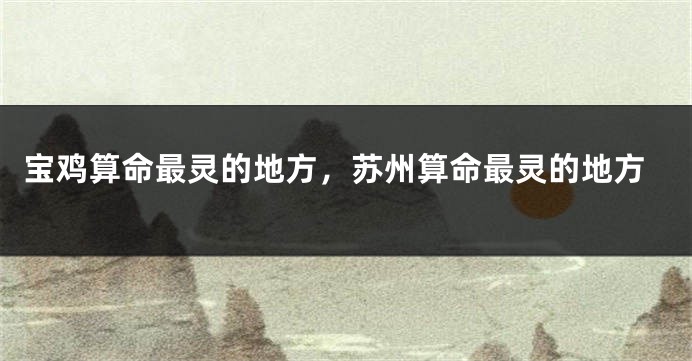 宝鸡算命最灵的地方，苏州算命最灵的地方