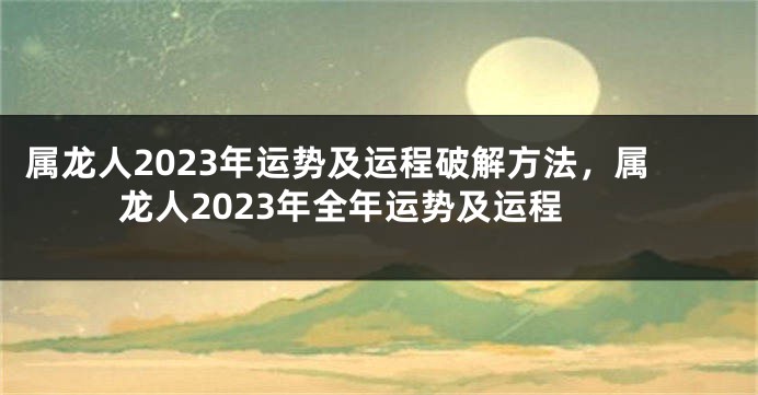 属龙人2023年运势及运程破解方法，属龙人2023年全年运势及运程