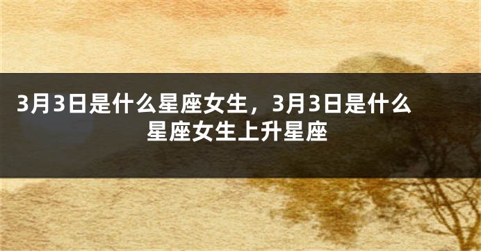 3月3日是什么星座女生，3月3日是什么星座女生上升星座