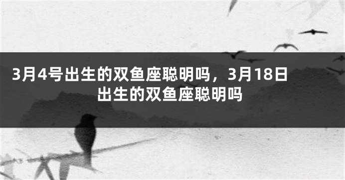 3月4号出生的双鱼座聪明吗，3月18日出生的双鱼座聪明吗