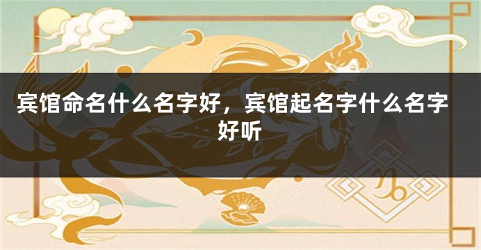 宾馆命名什么名字好,宾馆起名字什么名字好听