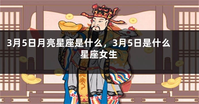 3月5日月亮星座是什么，3月5日是什么星座女生