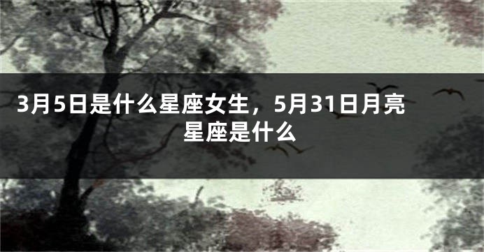 3月5日是什么星座女生，5月31日月亮星座是什么