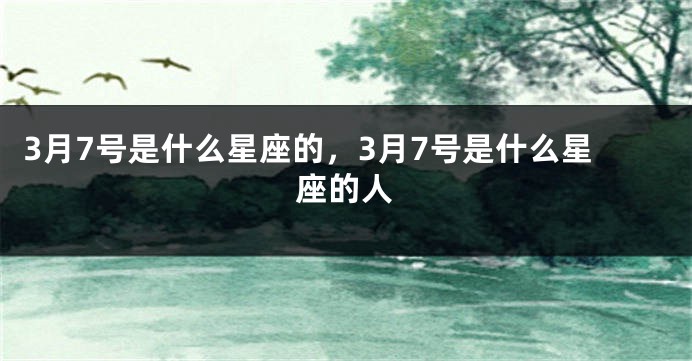 3月7号是什么星座的，3月7号是什么星座的人