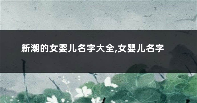 新潮的女婴儿名字大全,女婴儿名字