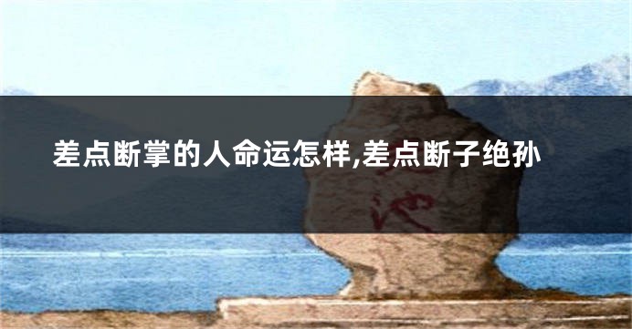 差点断掌的人命运怎样,差点断子绝孙
