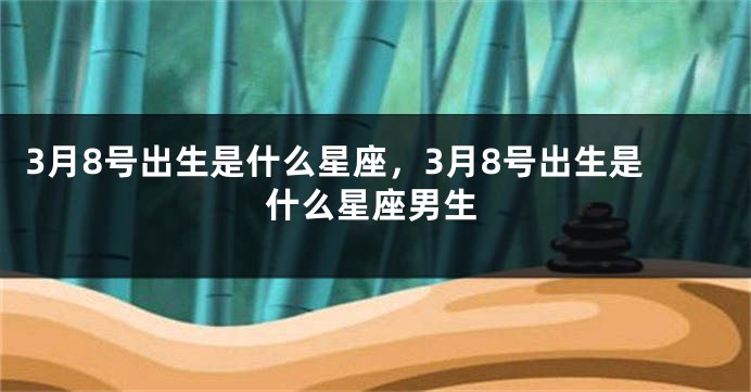 3月8号出生是什么星座，3月8号出生是什么星座男生