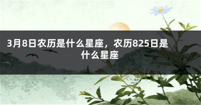 3月8日农历是什么星座，农历825日是什么星座