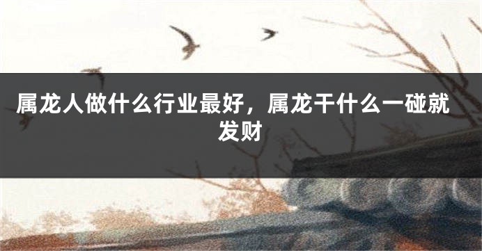 属龙人做什么行业最好，属龙干什么一碰就发财
