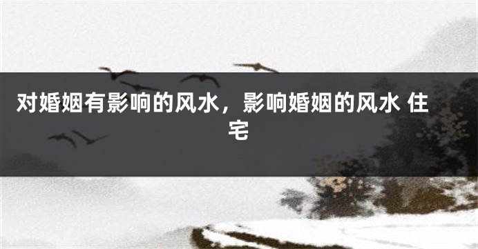 对婚姻有影响的风水，影响婚姻的风水 住宅