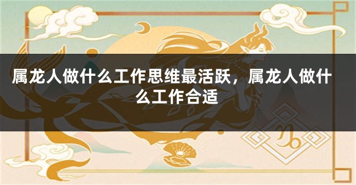 属龙人做什么工作思维最活跃，属龙人做什么工作合适