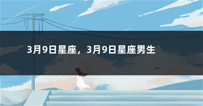 3月9日星座，3月9日星座男生