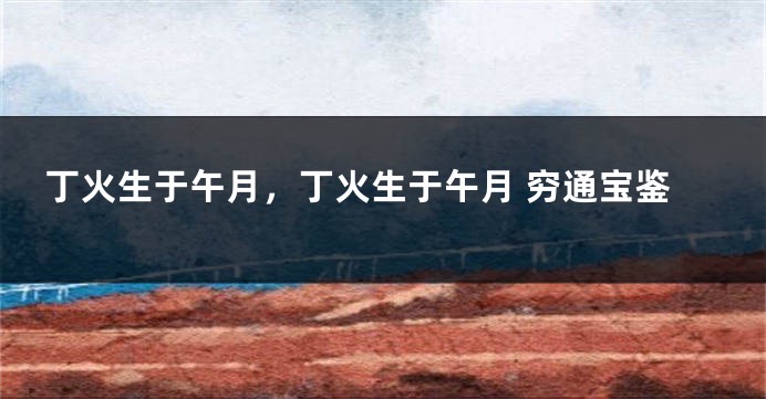 丁火生于午月，丁火生于午月 穷通宝鉴