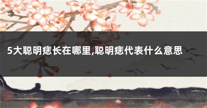 5大聪明痣长在哪里,聪明痣代表什么意思