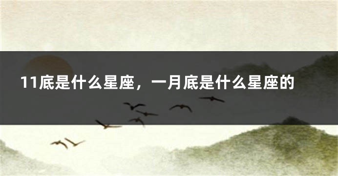 11底是什么星座，一月底是什么星座的
