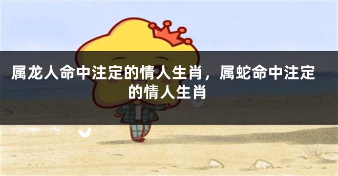 属龙人命中注定的情人生肖，属蛇命中注定的情人生肖