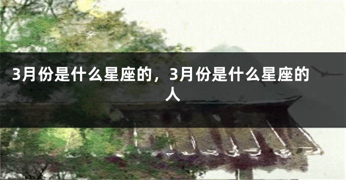 3月份是什么星座的，3月份是什么星座的人
