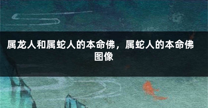 属龙人和属蛇人的本命佛，属蛇人的本命佛图像