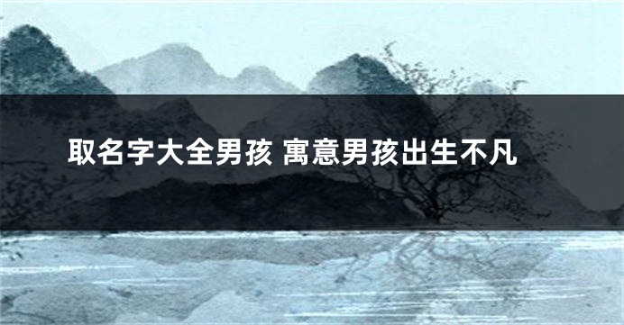 取名字大全男孩 寓意男孩出生不凡